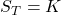 S_T = K