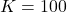 K = 100