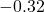 -0.32